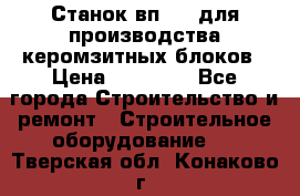 Станок вп 600 для производства керомзитных блоков › Цена ­ 40 000 - Все города Строительство и ремонт » Строительное оборудование   . Тверская обл.,Конаково г.